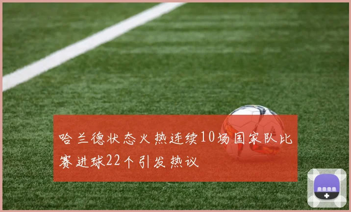 哈兰德状态火热连续10场国家队比赛进球22个引发热议