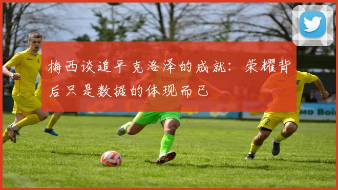 梅西谈追平克洛泽的成就：荣耀背后只是数据的体现而已