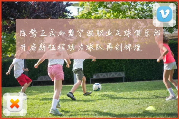 陈骜正式加盟宁波职业足球俱乐部开启新征程助力球队再创辉煌