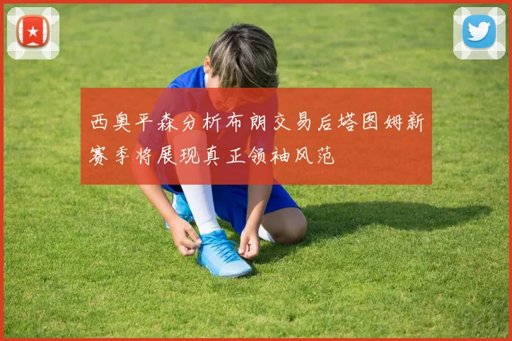 西奥平森分析布朗交易后塔图姆新赛季将展现真正领袖风范