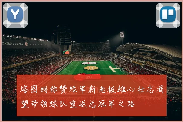 塔图姆称赞绿军新老板雄心壮志渴望带领球队重返总冠军之路