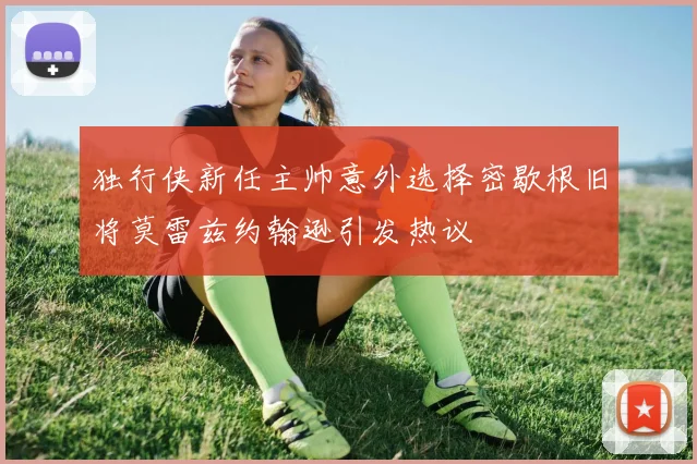 独行侠新任主帅意外选择密歇根旧将莫雷兹约翰逊引发热议