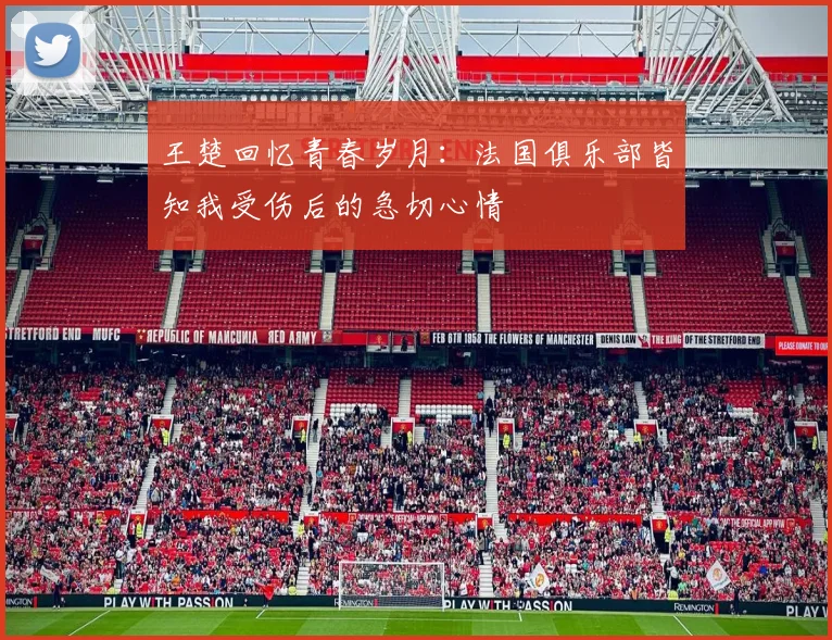 王楚回忆青春岁月：法国俱乐部皆知我受伤后的急切心情