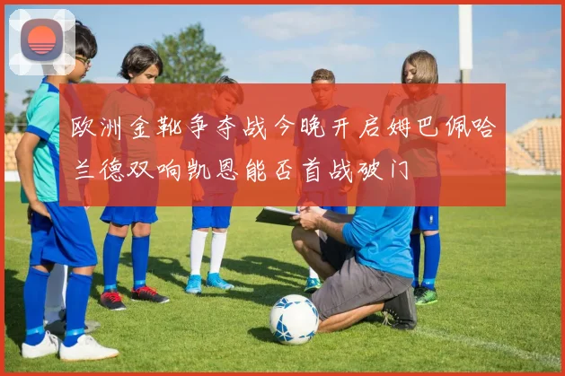 欧洲金靴争夺战今晚开启姆巴佩哈兰德双响凯恩能否首战破门