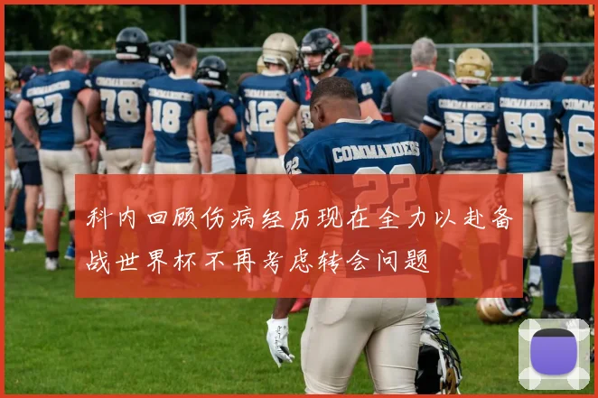 科内回顾伤病经历现在全力以赴备战世界杯不再考虑转会问题