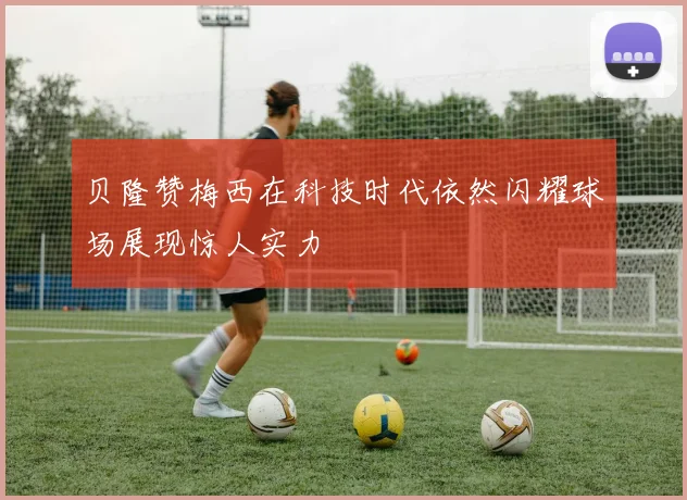 贝隆赞梅西在科技时代依然闪耀球场展现惊人实力
