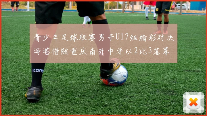 青少年足球联赛男子U17组精彩对决海港惜败重庆南开中学以2比3落幕