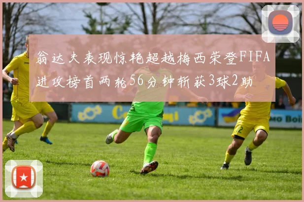 翁达夫表现惊艳超越梅西荣登FIFA进攻榜首两轮56分钟斩获3球2助